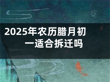 2025年农历腊月初一适合拆迁吗