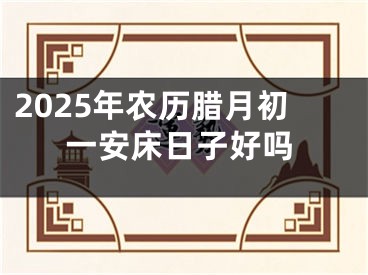 2025年农历腊月初一安床日子好吗