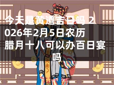 今天是黄道吉日吗 2026年2月5日农历腊月十八可以办百日宴吗