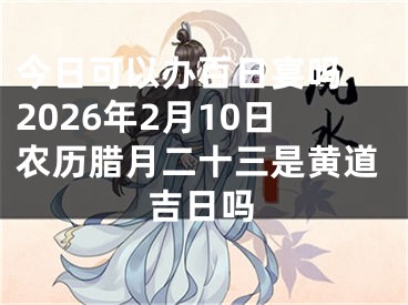 今日可以办百日宴吗 2026年2月10日农历腊月二十三是黄道吉日吗
