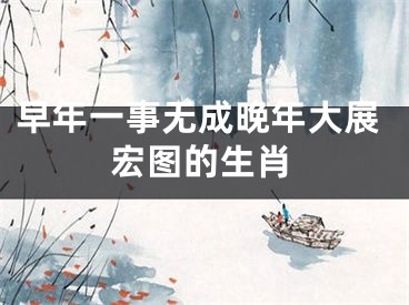 早年一事无成晚年大展宏图的生肖