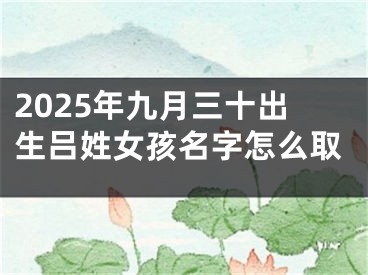2025年九月三十出生吕姓女孩名字怎么取