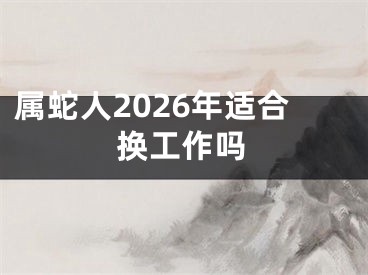 属蛇人2026年适合换工作吗