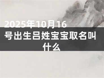 2025年10月16号出生吕姓宝宝取名叫什么
