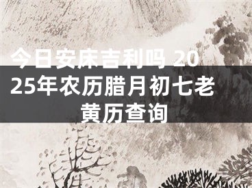 今日安床吉利吗 2025年农历腊月初七老黄历查询