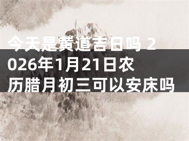今天是黄道吉日吗 2026年1月21日农历腊月初三可以安床吗