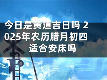 今日是黄道吉日吗 2025年农历腊月初四适合安床吗