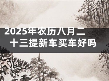 2025年农历八月二十三提新车买车好吗