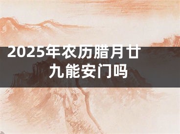 2025年农历腊月廿九能安门吗