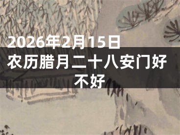 2026年2月15日农历腊月二十八安门好不好