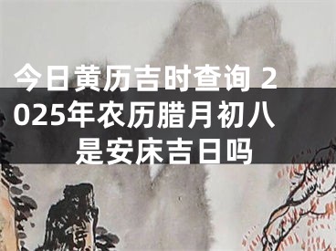 今日黄历吉时查询 2025年农历腊月初八是安床吉日吗