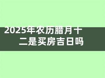 2025年农历腊月十二是买房吉日吗