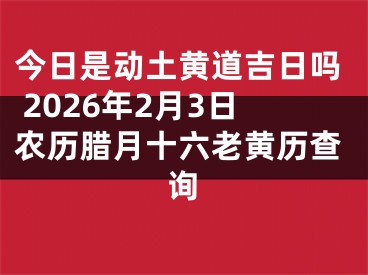 今日是动土黄道吉日吗 2026年2月3日农历腊月十六老黄历查询