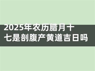 2025年农历腊月十七是剖腹产黄道吉日吗