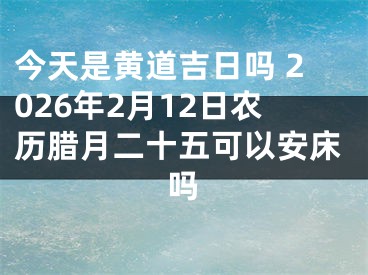 今天是黄道吉日吗 2026年2月12日农历腊月二十五可以安床吗