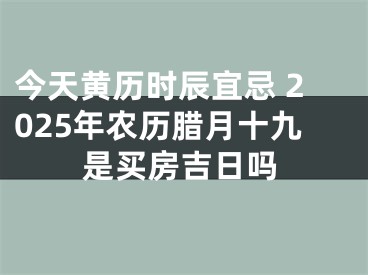 今天黄历时辰宜忌 2025年农历腊月十九是买房吉日吗