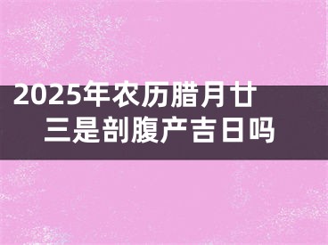 2025年农历腊月廿三是剖腹产吉日吗