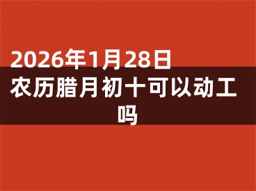 2026年1月28日农历腊月初十可以动工吗