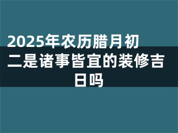 2025年农历腊月初二是诸事皆宜的装修吉日吗