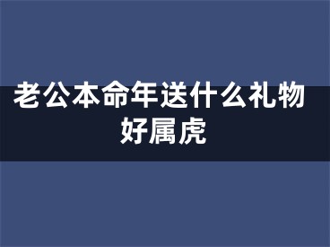 老公本命年送什么礼物好属虎
