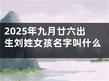 2025年九月廿六出生刘姓女孩名字叫什么