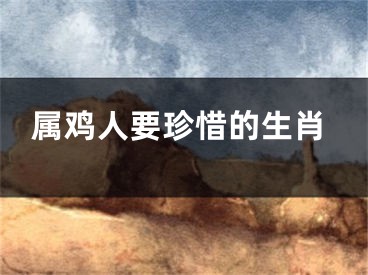 属鸡人要珍惜的生肖