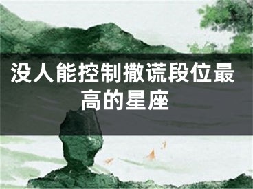 没人能控制撒谎段位最高的星座