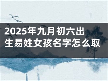 2025年九月初六出生易姓女孩名字怎么取