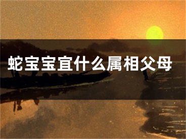 蛇宝宝宜什么属相父母