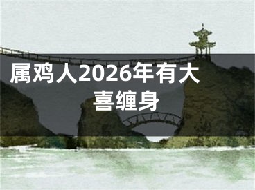 属鸡人2026年有大喜缠身