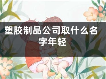塑胶制品公司取什么名字年轻