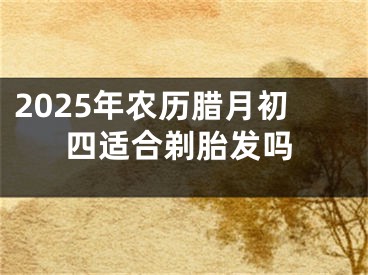 2025年农历腊月初四适合剃胎发吗