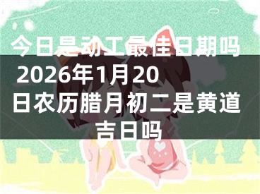 今日是动工最佳日期吗 2026年1月20日农历腊月初二是黄道吉日吗