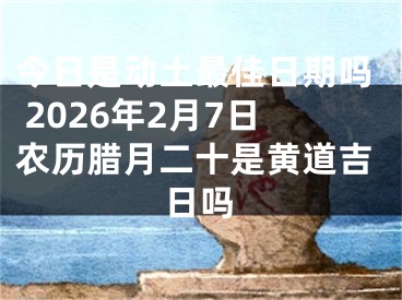 今日是动土最佳日期吗 2026年2月7日农历腊月二十是黄道吉日吗