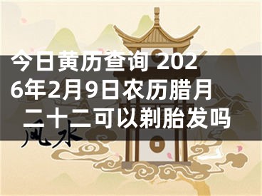今日黄历查询 2026年2月9日农历腊月二十二可以剃胎发吗