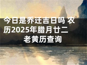 今日是乔迁吉日吗 农历2025年腊月廿二老黄历查询
