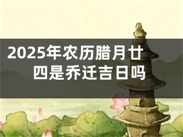 2025年农历腊月廿四是乔迁吉日吗