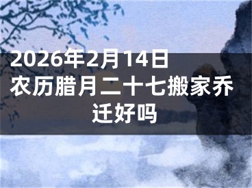 2026年2月14日农历腊月二十七搬家乔迁好吗
