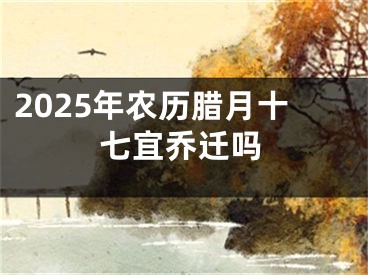 2025年农历腊月十七宜乔迁吗