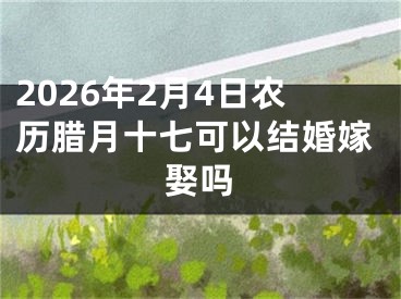 2026年2月4日农历腊月十七可以结婚嫁娶吗