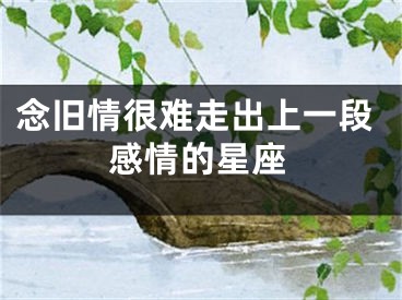 念旧情很难走出上一段感情的星座
