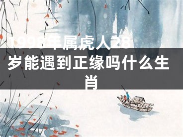 1998年属虎人28岁能遇到正缘吗什么生肖