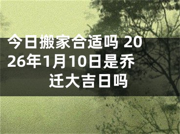 今日搬家合适吗 2026年1月10日是乔迁大吉日吗