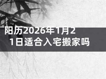 阳历2026年1月21日适合入宅搬家吗