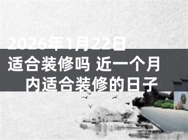 2026年1月22日适合装修吗 近一个月内适合装修的日子