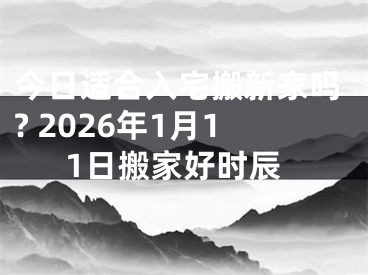 今日适合入宅搬新家吗? 2026年1月11日搬家好时辰