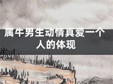 属牛男生动情真爱一个人的体现