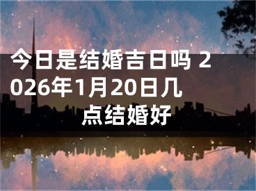 今日是结婚吉日吗 2026年1月20日几点结婚好