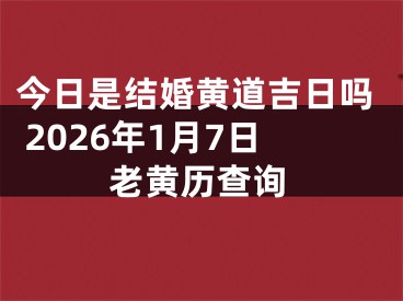 今日是结婚黄道吉日吗 2026年1月7日老黄历查询