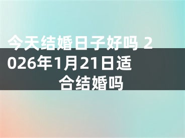 今天结婚日子好吗 2026年1月21日适合结婚吗